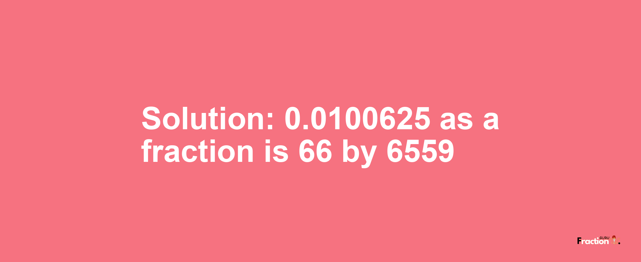 Solution:0.0100625 as a fraction is 66/6559
